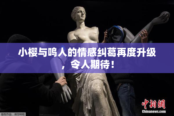 小樱与鸣人的情感纠葛再度升级，令人期待！