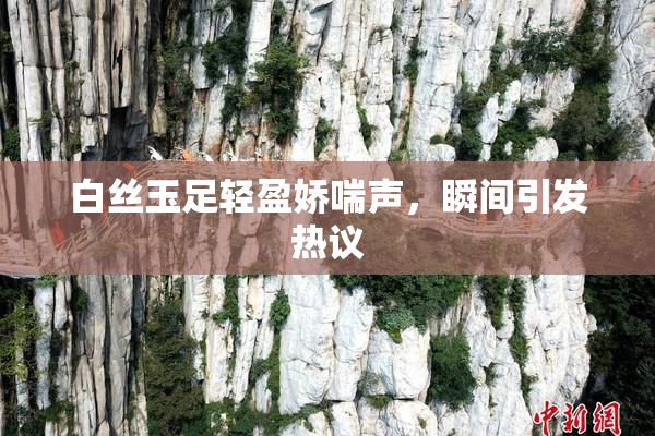 白丝玉足轻盈娇喘声，瞬间引发热议
