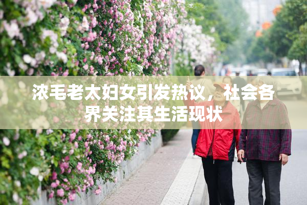 浓毛老太妇女引发热议，社会各界关注其生活现状