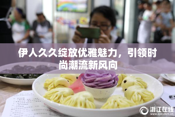 伊人久久绽放优雅魅力，引领时尚潮流新风向