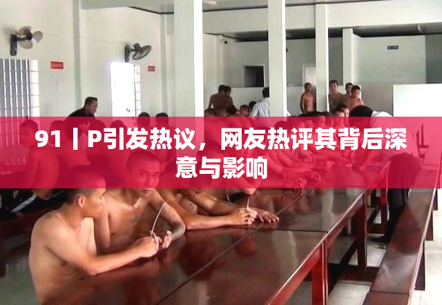 91丨P引发热议，网友热评其背后深意与影响