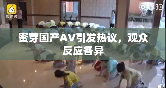 蜜芽国产AV引发热议，观众反应各异
