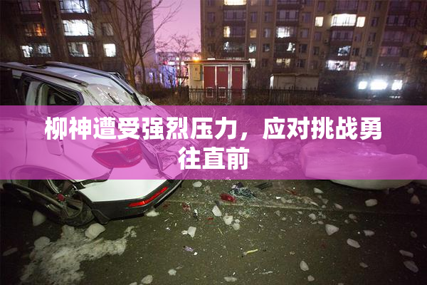 柳神遭受强烈压力，应对挑战勇往直前