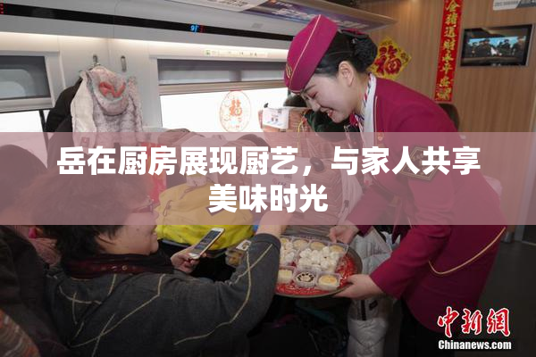 岳在厨房展现厨艺，与家人共享美味时光