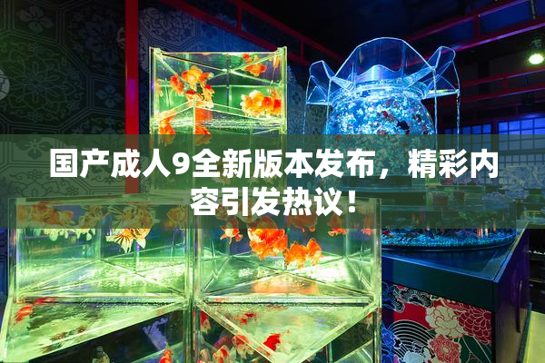 国产成人9全新版本发布，精彩内容引发热议！