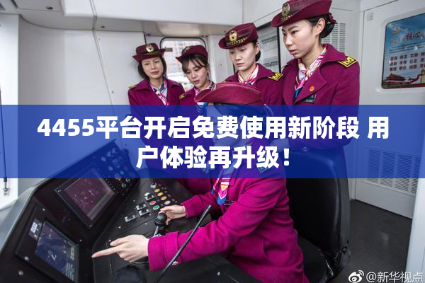 4455平台开启免费使用新阶段 用户体验再升级！
