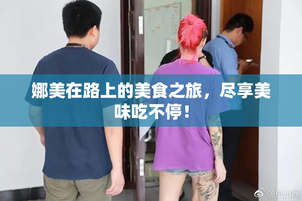 娜美在路上的美食之旅，尽享美味吃不停！