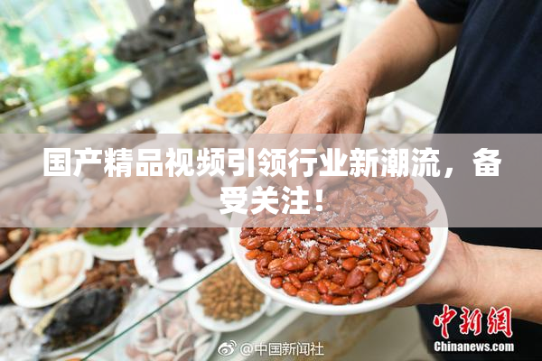 国产精品视频引领行业新潮流，备受关注！