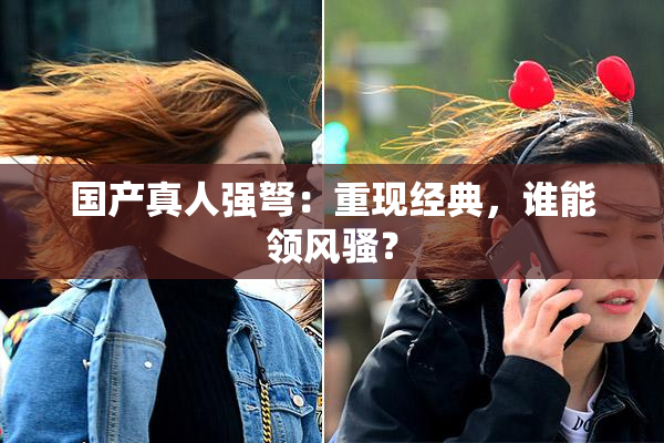 国产真人强弩：重现经典，谁能领风骚？