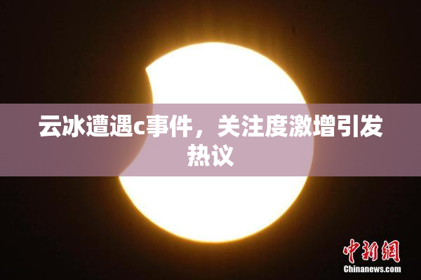 云冰遭遇c事件，关注度激增引发热议