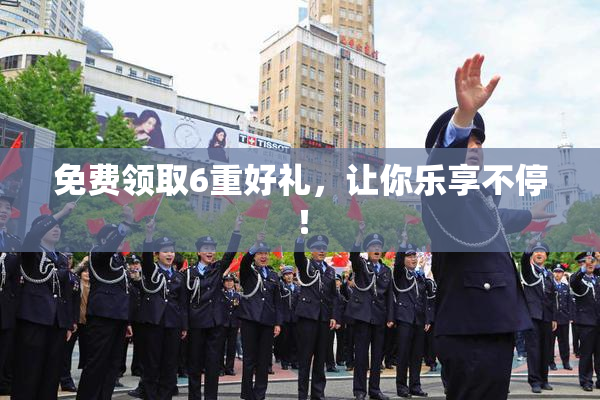 免费领取6重好礼，让你乐享不停！