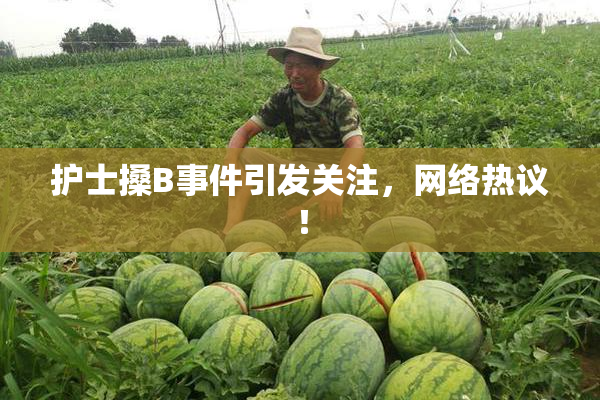 护士搡B事件引发关注，网络热议！