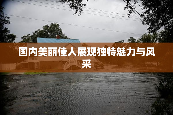 国内美丽佳人展现独特魅力与风采