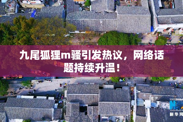 九尾狐狸m骚引发热议，网络话题持续升温！