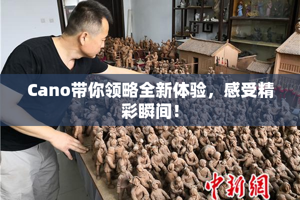 Cano带你领略全新体验，感受精彩瞬间！