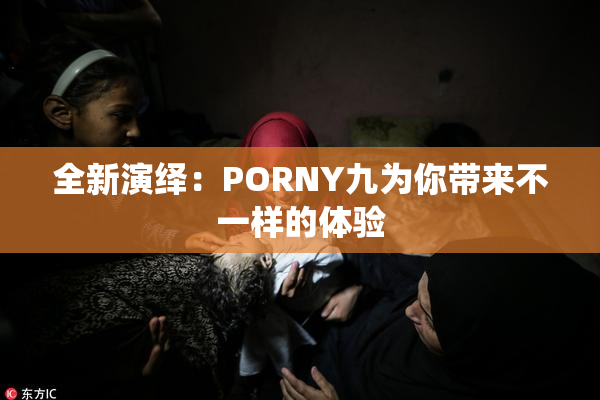 全新演绎：PORNY九为你带来不一样的体验