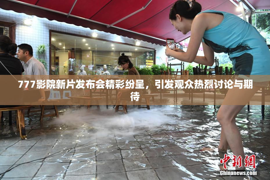 777影院新片发布会精彩纷呈，引发观众热烈讨论与期待