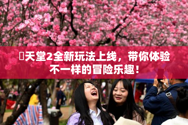 妺天堂2全新玩法上线，带你体验不一样的冒险乐趣！