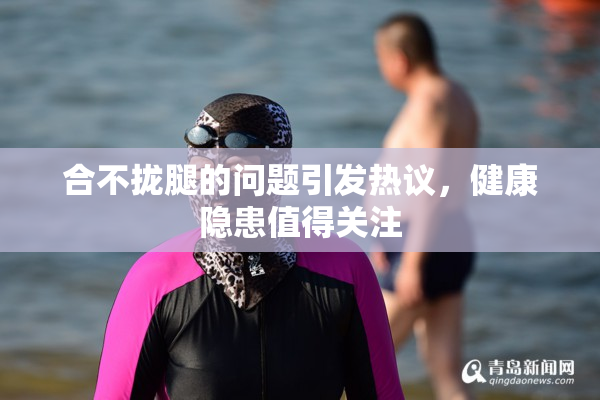 合不拢腿的问题引发热议，健康隐患值得关注