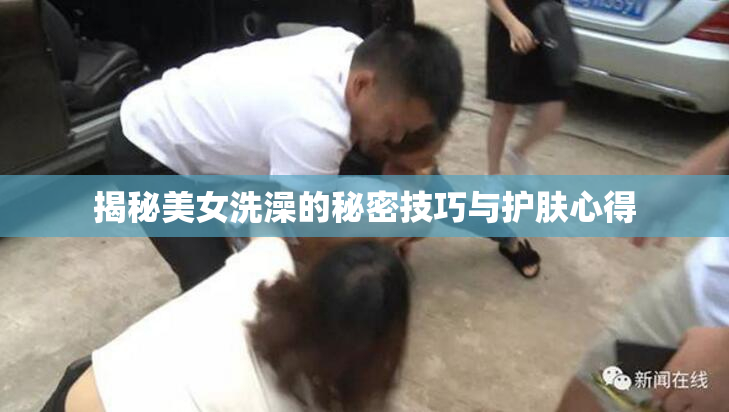 揭秘美女洗澡的秘密技巧与护肤心得