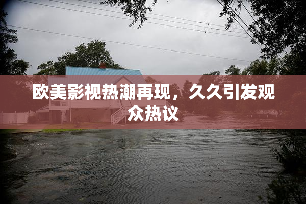 欧美影视热潮再现，久久引发观众热议