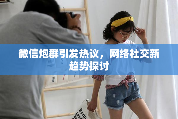 微信炮群引发热议，网络社交新趋势探讨