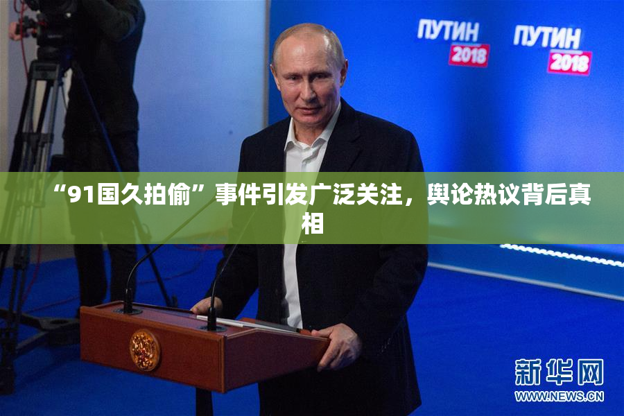 “91国久拍偷”事件引发广泛关注，舆论热议背后真相