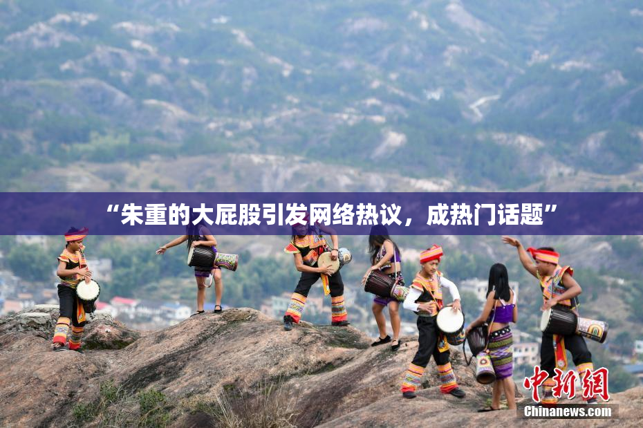 “朱重的大屁股引发网络热议，成热门话题”