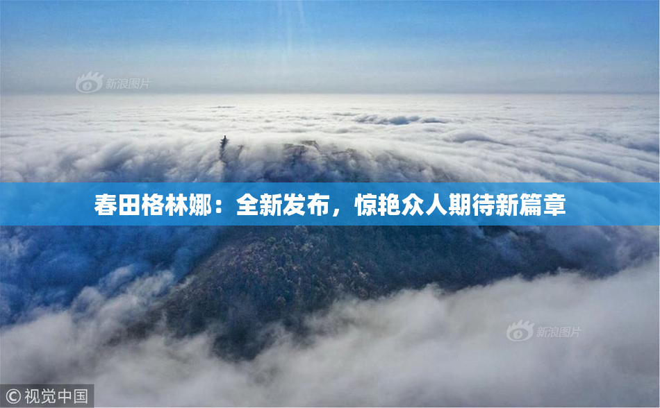 春田格林娜：全新发布，惊艳众人期待新篇章