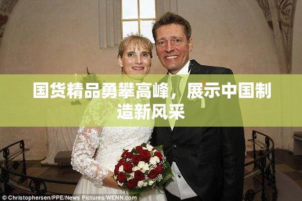 国货精品勇攀高峰，展示中国制造新风采