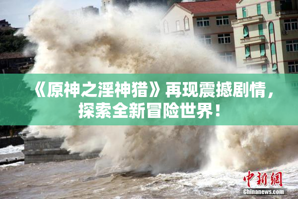 《原神之淫神猎》再现震撼剧情，探索全新冒险世界！