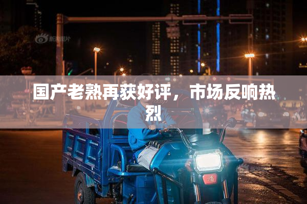 国产老熟再获好评，市场反响热烈