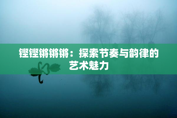 铿铿锵锵锵：探索节奏与韵律的艺术魅力