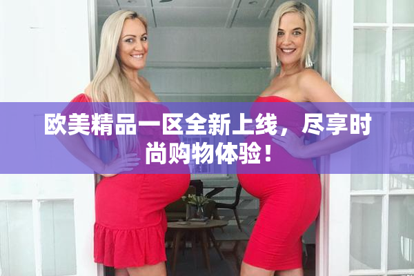 欧美精品一区全新上线，尽享时尚购物体验！