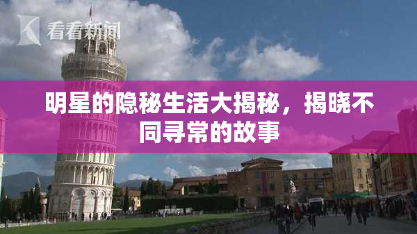 明星的隐秘生活大揭秘，揭晓不同寻常的故事