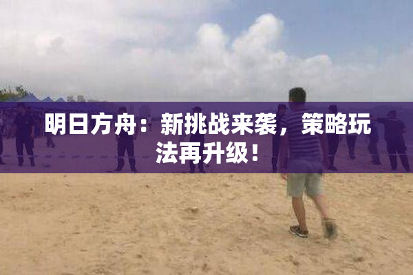 明日方舟：新挑战来袭，策略玩法再升级！