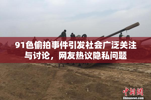 91色偷拍事件引发社会广泛关注与讨论，网友热议隐私问题