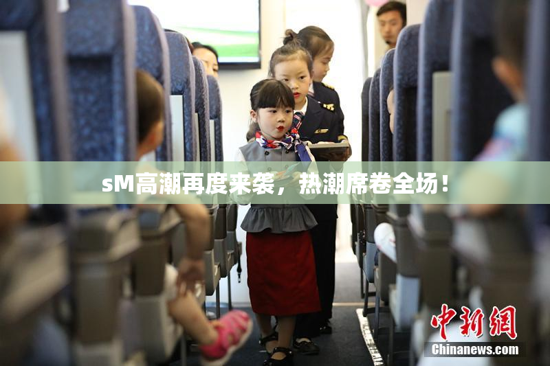 sM高潮再度来袭，热潮席卷全场！