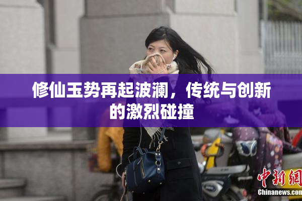修仙玉势再起波澜，传统与创新的激烈碰撞