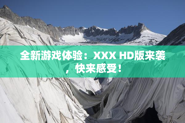 全新游戏体验：XXX HD版来袭，快来感受！