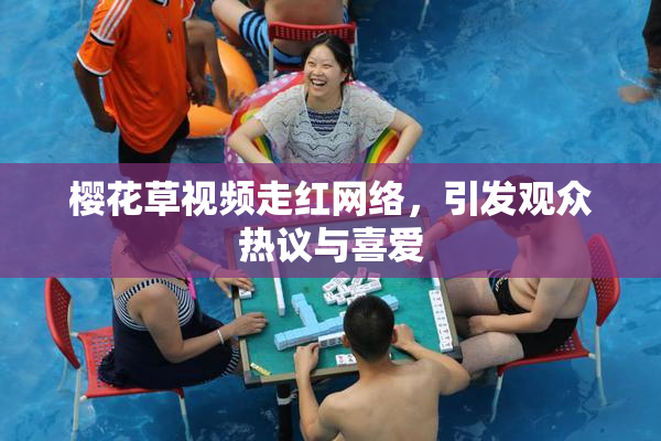 樱花草视频走红网络，引发观众热议与喜爱