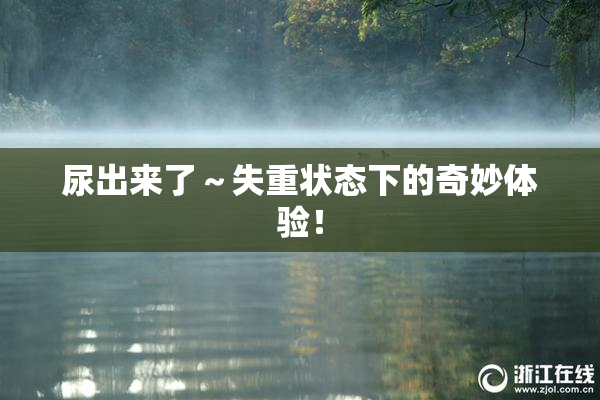 尿出来了～失重状态下的奇妙体验！
