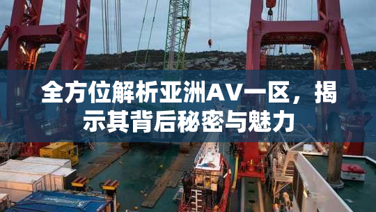全方位解析亚洲AV一区，揭示其背后秘密与魅力