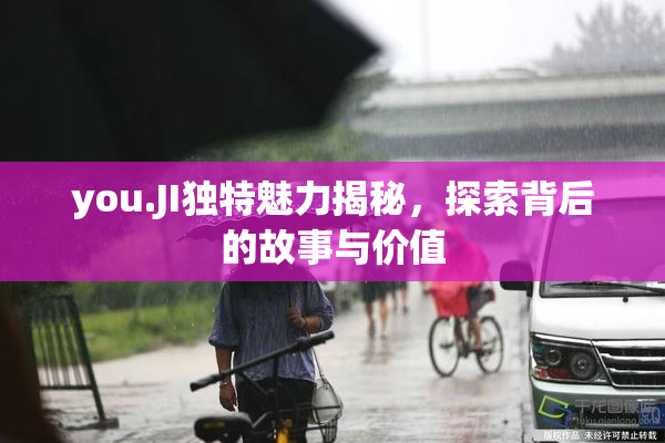 you.JI独特魅力揭秘，探索背后的故事与价值