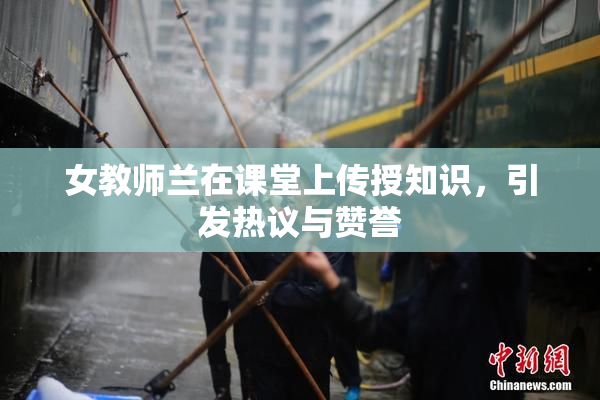 女教师兰在课堂上传授知识，引发热议与赞誉