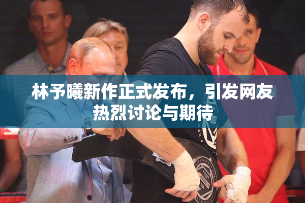 林予曦新作正式发布，引发网友热烈讨论与期待