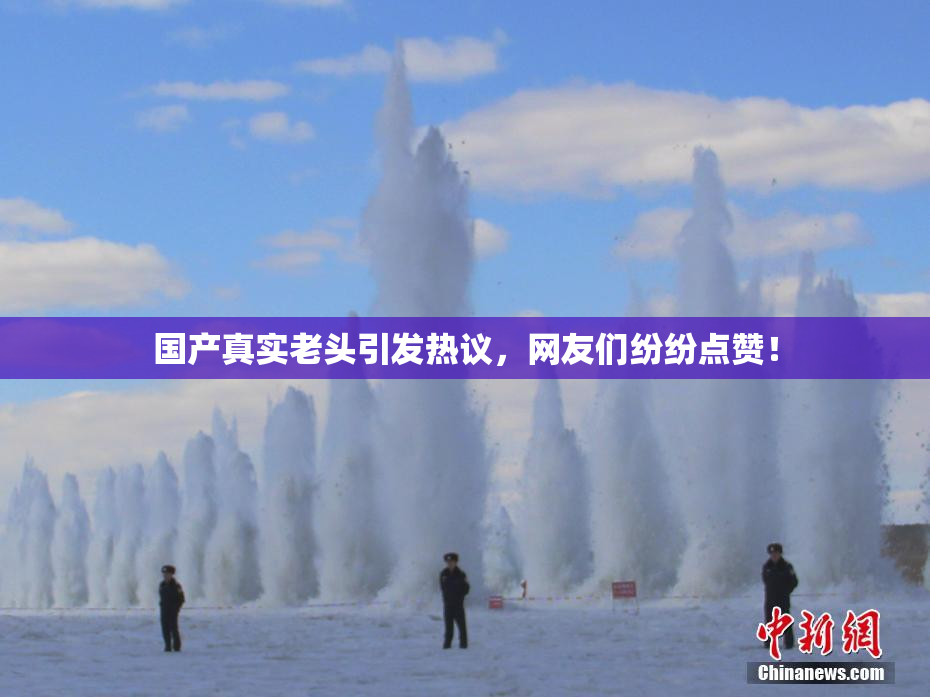 国产真实老头引发热议，网友们纷纷点赞！
