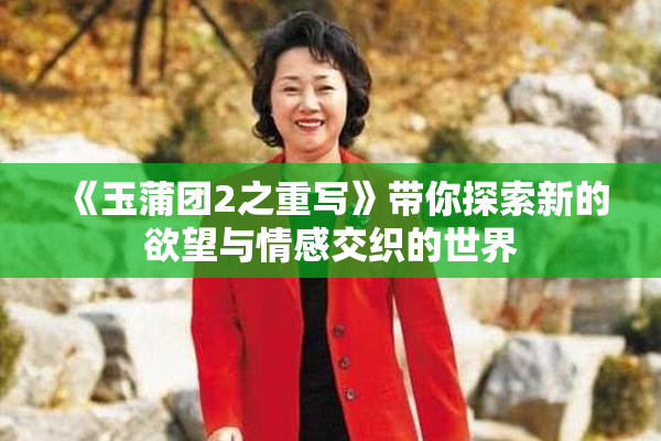 《玉蒲团2之重写》带你探索新的欲望与情感交织的世界