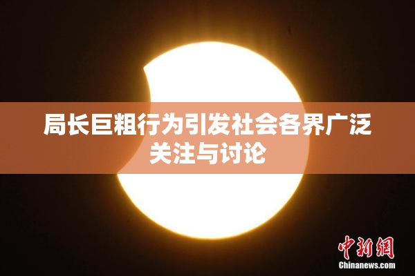 局长巨粗行为引发社会各界广泛关注与讨论