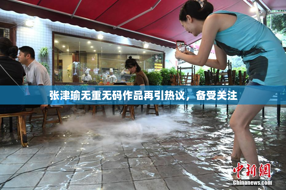 张津瑜无重无码作品再引热议，备受关注